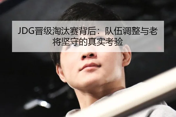 JDG晋级淘汰赛背后：队伍调整与老将坚守的真实考验